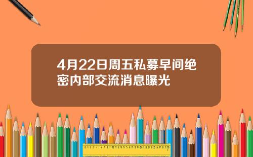4月22日周五私募早间绝密内部交流消息曝光