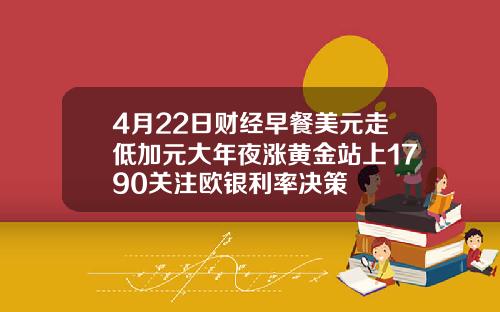 4月22日财经早餐美元走低加元大年夜涨黄金站上1790关注欧银利率决策