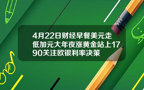 4月22日财经早餐美元走低加元大年夜涨黄金站上1790关注欧银利率决策