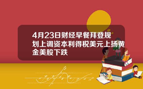 4月23日财经早餐拜登规划上调资本利得税美元上扬黄金美股下跌