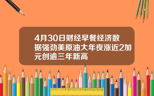 4月30日财经早餐经济数据强劲美原油大年夜涨近2加元创逾三年新高