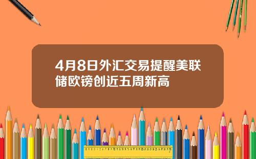4月8日外汇交易提醒美联储欧镑创近五周新高