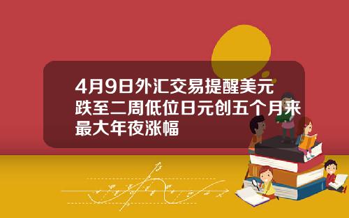 4月9日外汇交易提醒美元跌至二周低位日元创五个月来最大年夜涨幅