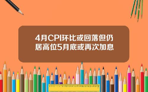 4月CPI环比或回落但仍居高位5月底或再次加息