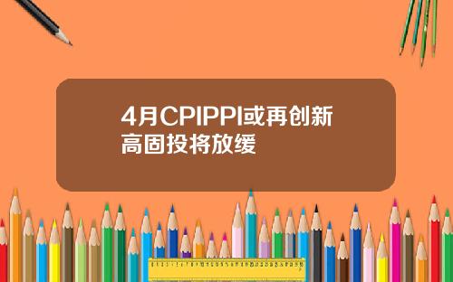 4月CPIPPI或再创新高固投将放缓