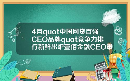 4月quot中国网贷百强CEO品牌quot竞争力排行新鲜出炉壹佰金融CEO攀升至第49名