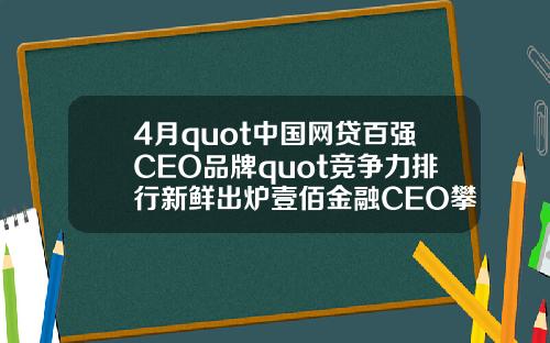 4月quot中国网贷百强CEO品牌quot竞争力排行新鲜出炉壹佰金融CEO攀升至第49名