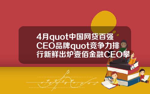 4月quot中国网贷百强CEO品牌quot竞争力排行新鲜出炉壹佰金融CEO攀升至第49名