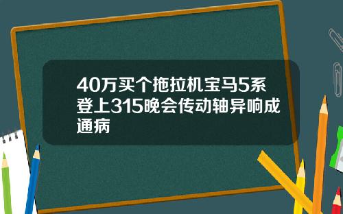 40万买个拖拉机宝马5系登上315晚会传动轴异响成通病