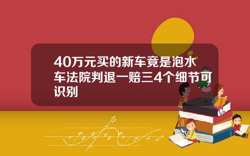 40万元买的新车竟是泡水车法院判退一赔三4个细节可识别