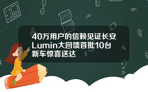 40万用户的信赖见证长安Lumin大回馈首批10台新车惊喜送达