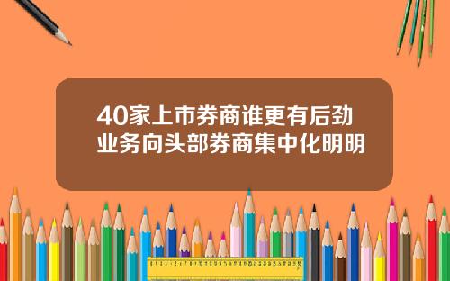 40家上市券商谁更有后劲业务向头部券商集中化明明