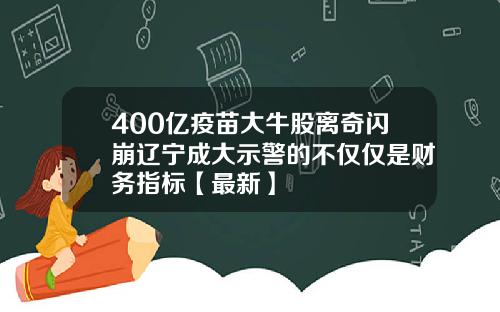 400亿疫苗大牛股离奇闪崩辽宁成大示警的不仅仅是财务指标【最新】