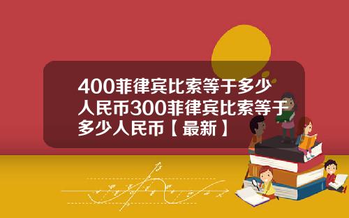 400菲律宾比索等于多少人民币300菲律宾比索等于多少人民币【最新】