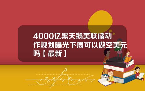 4000亿黑天鹅美联储动作规划曝光下周可以做空美元吗【最新】