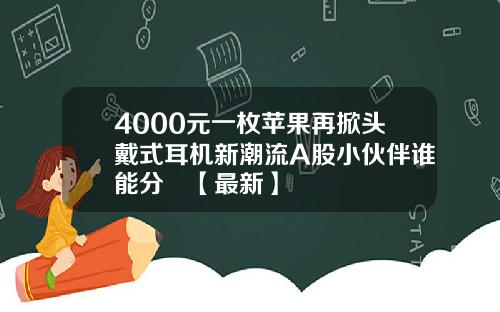 4000元一枚苹果再掀头戴式耳机新潮流A股小伙伴谁能分羮【最新】