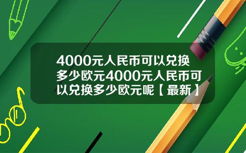 4000元人民币可以兑换多少欧元4000元人民币可以兑换多少欧元呢【最新】
