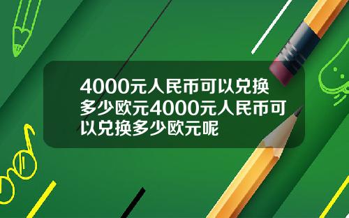 4000元人民币可以兑换多少欧元4000元人民币可以兑换多少欧元呢