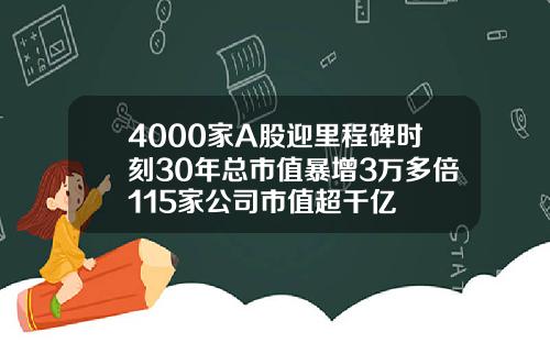 4000家A股迎里程碑时刻30年总市值暴增3万多倍115家公司市值超千亿