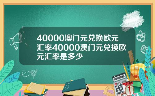 40000澳门元兑换欧元汇率40000澳门元兑换欧元汇率是多少