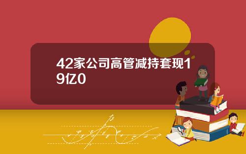 42家公司高管减持套现19亿0