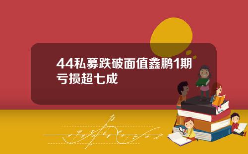 44私募跌破面值鑫鹏1期亏损超七成