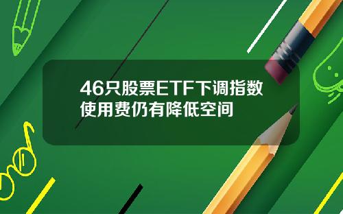 46只股票ETF下调指数使用费仍有降低空间