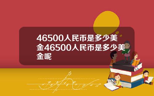 46500人民币是多少美金46500人民币是多少美金呢