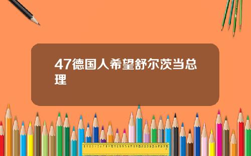 47德国人希望舒尔茨当总理