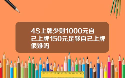 4S上牌少则1000元自己上牌150元足够自己上牌很难吗