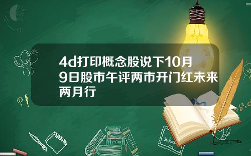 4d打印概念股说下10月9日股市午评两市开门红未来两月行