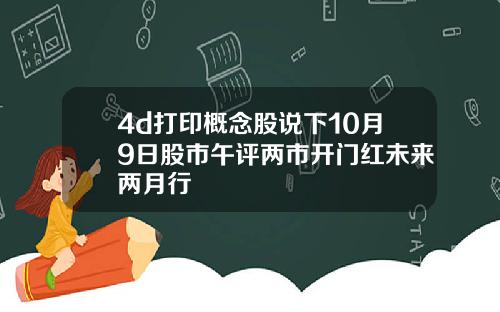 4d打印概念股说下10月9日股市午评两市开门红未来两月行