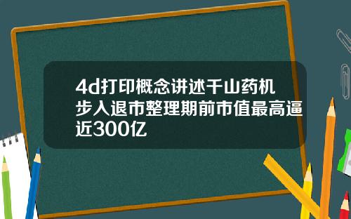 4d打印概念讲述千山药机步入退市整理期前市值最高逼近300亿