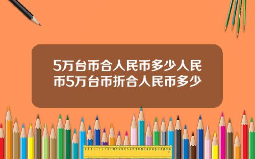 5万台币合人民币多少人民币5万台币折合人民币多少