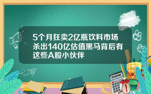 5个月狂卖2亿瓶饮料市场杀出140亿估值黑马背后有这些A股小伙伴