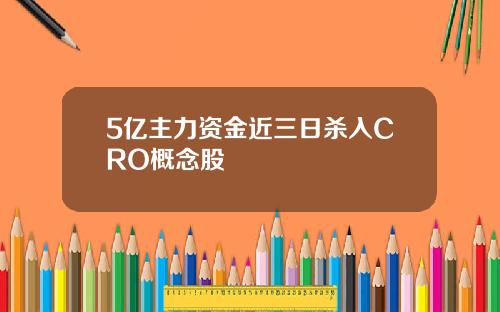 5亿主力资金近三日杀入CRO概念股