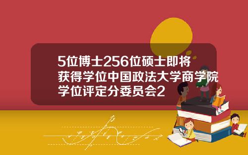 5位博士256位硕士即将获得学位中国政法大学商学院学位评定分委员会2