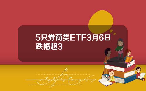 5只券商类ETF3月6日跌幅超3
