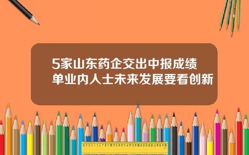 5家山东药企交出中报成绩单业内人士未来发展要看创新