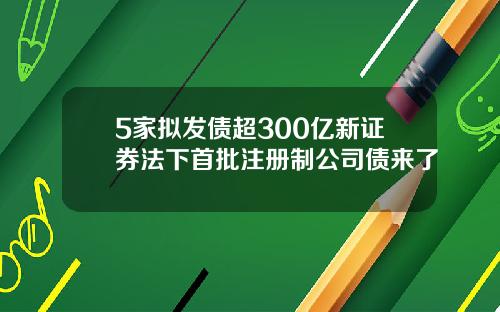 5家拟发债超300亿新证券法下首批注册制公司债来了