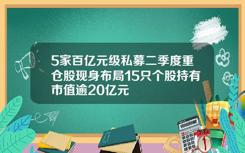 5家百亿元级私募二季度重仓股现身布局15只个股持有市值逾20亿元