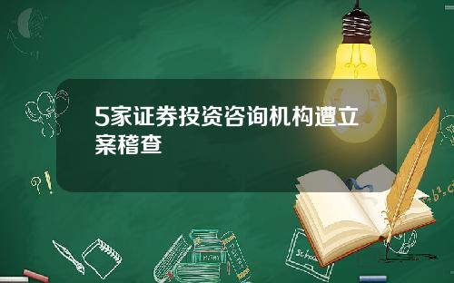 5家证券投资咨询机构遭立案稽查