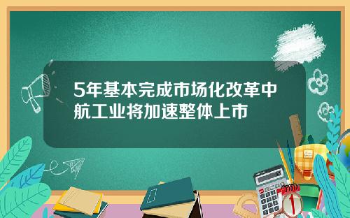 5年基本完成市场化改革中航工业将加速整体上市