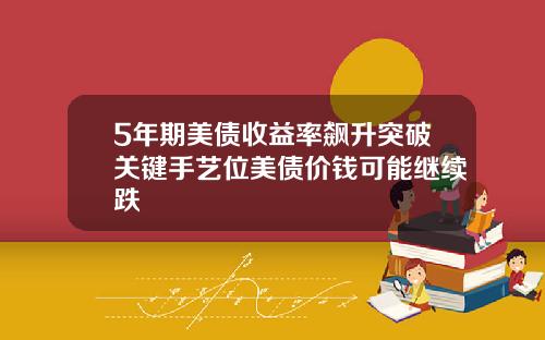 5年期美债收益率飙升突破关键手艺位美债价钱可能继续跌