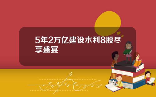 5年2万亿建设水利8股尽享盛宴