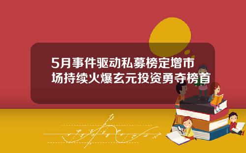 5月事件驱动私募榜定增市场持续火爆玄元投资勇夺榜首