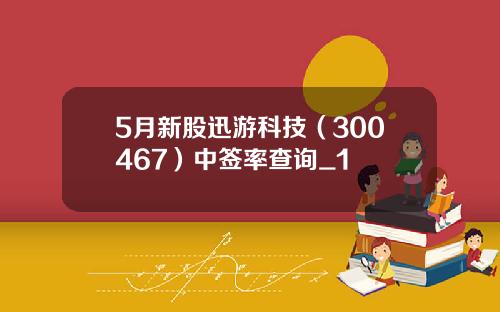 5月新股迅游科技（300467）中签率查询_1