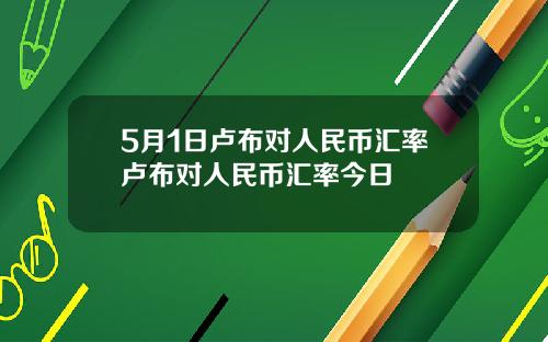 5月1日卢布对人民币汇率卢布对人民币汇率今日