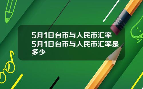 5月1日台币与人民币汇率5月1日台币与人民币汇率是多少