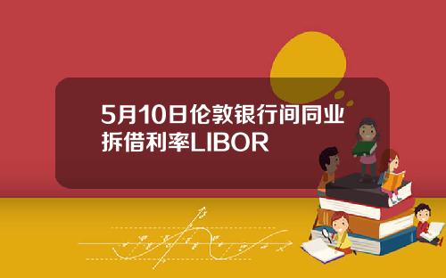 5月10日伦敦银行间同业拆借利率LIBOR